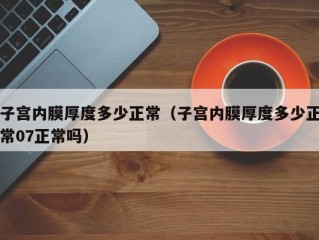 子宫内膜厚度多少正常（子宫内膜厚度多少正常07正常吗）