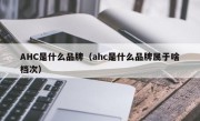 AHC是什么品牌（ahc是什么品牌属于啥档次）