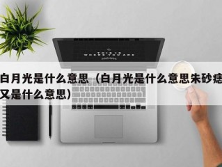 白月光是什么意思（白月光是什么意思朱砂痣又是什么意思）