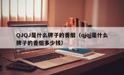 QJQJ是什么牌子的香烟（qjqj是什么牌子的香烟多少钱）