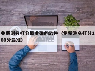 免费测名打分最准确的软件（免费测名打分100分最准）