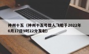 神州十五（神州十五号载人飞船于2022年6月17日9时22分发射）