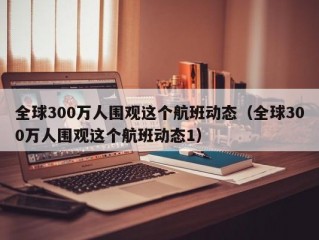 全球300万人围观这个航班动态（全球300万人围观这个航班动态1）