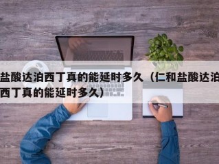 盐酸达泊西丁真的能延时多久（仁和盐酸达泊西丁真的能延时多久）