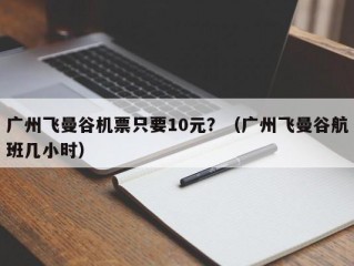 广州飞曼谷机票只要10元？（广州飞曼谷航班几小时）