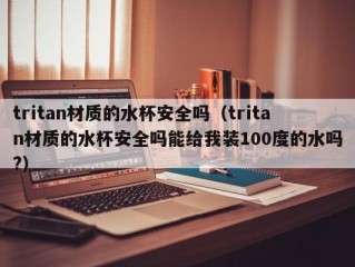 tritan材质的水杯安全吗（tritan材质的水杯安全吗能给我装100度的水吗?）