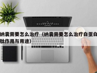 纳囊需要怎么治疗（纳囊需要怎么治疗白蛋白肽作用与用途）