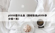 pt950是什么金（回收铂金pt950多少钱一克）