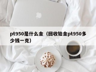 pt950是什么金（回收铂金pt950多少钱一克）