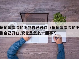 伍佰演唱会轮不到自己开口（伍佰演唱会轮不到自己开口,究竟是怎么一回事?）