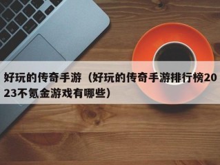 好玩的传奇手游（好玩的传奇手游排行榜2023不氪金游戏有哪些）