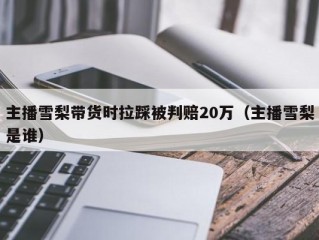 主播雪梨带货时拉踩被判赔20万（主播雪梨是谁）