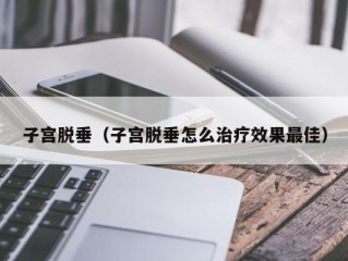 子宫脱垂（子宫脱垂怎么治疗效果最佳）