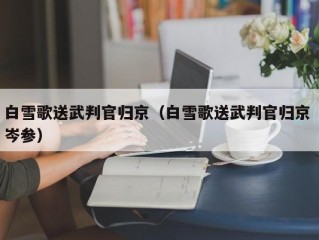 白雪歌送武判官归京（白雪歌送武判官归京 岑参）