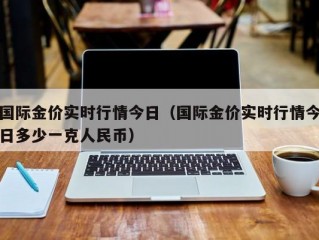 国际金价实时行情今日（国际金价实时行情今日多少一克人民币）