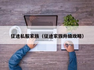 征途私服家族（征途家族升级攻略）