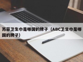 苏菲卫生巾是哪国的牌子（ABC卫生巾是哪国的牌子）