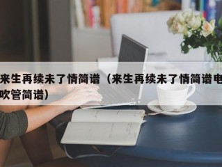 来生再续未了情简谱（来生再续未了情简谱电吹管简谱）