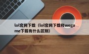 lol官网下载（lol官网下载和wegame下载有什么区别）