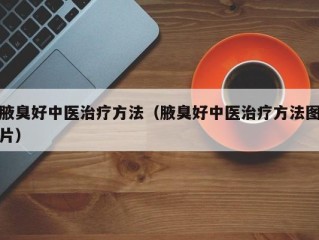 腋臭好中医治疗方法（腋臭好中医治疗方法图片）