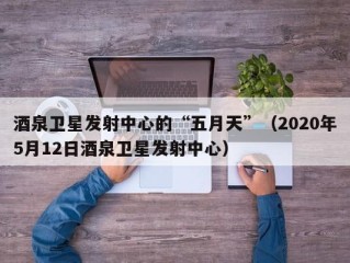 酒泉卫星发射中心的“五月天”（2020年5月12日酒泉卫星发射中心）