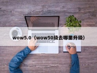 wow5.0（wow50级去哪里升级）