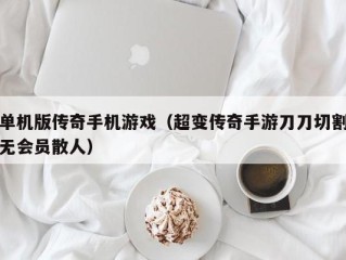 单机版传奇手机游戏（超变传奇手游刀刀切割无会员散人）