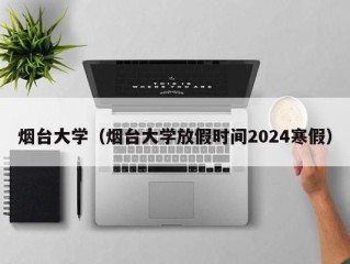 烟台大学（烟台大学放假时间2024寒假）