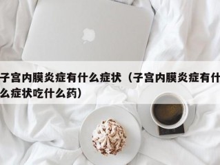 子宫内膜炎症有什么症状（子宫内膜炎症有什么症状吃什么药）