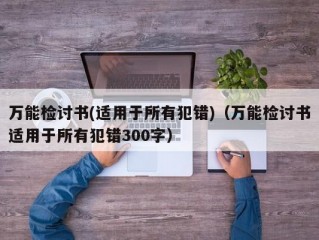 万能检讨书(适用于所有犯错)（万能检讨书适用于所有犯错300字）