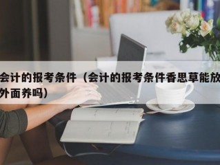 会计的报考条件（会计的报考条件香思草能放外面养吗）