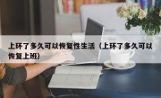 上环了多久可以恢复性生活（上环了多久可以恢复上班）