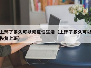 上环了多久可以恢复性生活（上环了多久可以恢复上班）