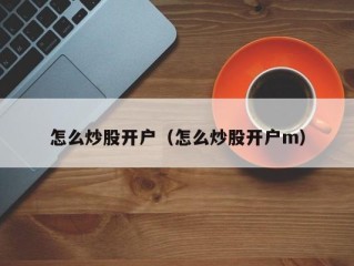 怎么炒股开户（怎么炒股开户m）