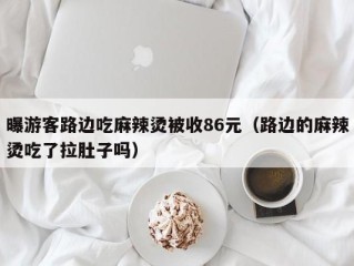 曝游客路边吃麻辣烫被收86元（路边的麻辣烫吃了拉肚子吗）