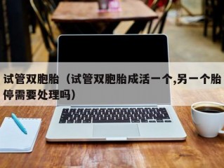 试管双胞胎（试管双胞胎成活一个,另一个胎停需要处理吗）