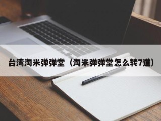 台湾淘米弹弹堂（淘米弹弹堂怎么转7道）