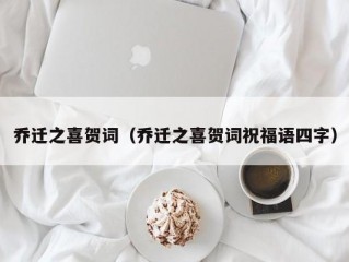 乔迁之喜贺词（乔迁之喜贺词祝福语四字）