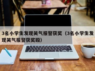 3名小学生发现笑气报警获奖（3名小学生发现笑气报警获奖殴）