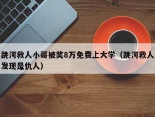 跳河救人小哥被奖8万免费上大学（跳河救人发现是仇人）