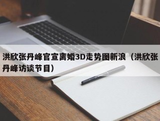 洪欣张丹峰官宣离婚3D走势图新浪（洪欣张丹峰访谈节目）