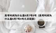 高考时间为什么是6月7号8号（高考时间为什么是6月7号8号几点结束）