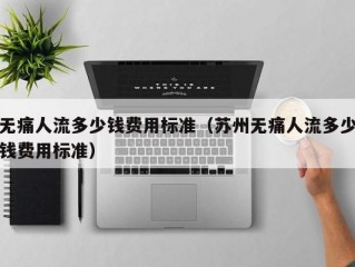 无痛人流多少钱费用标准（苏州无痛人流多少钱费用标准）