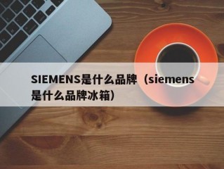 SIEMENS是什么品牌（siemens是什么品牌冰箱）