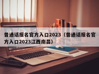 普通话报名官方入口2023（普通话报名官方入口2023江西南昌）