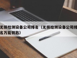 无损检测设备公司排名（无损检测设备公司排名万能钥匙）