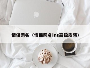 情侣网名（情侣网名ins高级质感）