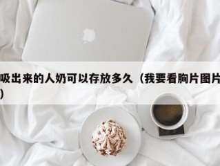 吸出来的人奶可以存放多久（我要看胸片图片）