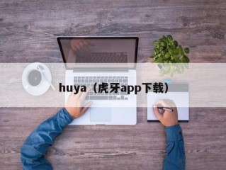 huya（虎牙app下载）