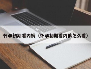 怀孕初期看内裤（怀孕初期看内裤怎么看）